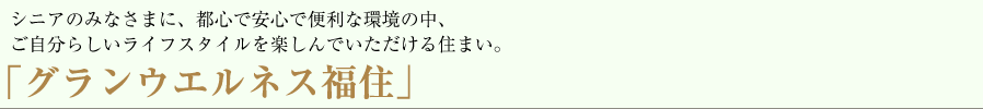 シニアのみなさまに、都心で安心・安全で便利な環境の中、ご自分らしいライフスタイルを楽しんでいただける住まい。「グランウエルネス福住