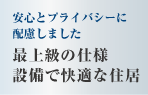 安心とプライバシーに配慮しました　最上級の仕様
設備で快適な住居