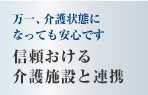 万一、介護状態になっても安心です　信頼おける
介護施設と連携