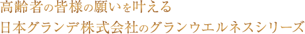 高齢者の皆様の願いを叶える日本グランデ株式会社のグランウエルネスシリーズ