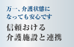 万一、介護状態になっても安心です　信頼おける介護施設と連携