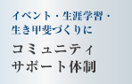 イベント・生涯学習・生き甲斐づくりに　コミュニティサポート体制