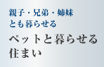 親子・兄弟・姉妹とも暮らせる　ペットと暮らせる住まい