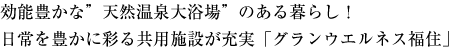 効能豊かな “天然温泉大浴場” のある暮らし！品格漂う邸宅に暮らすように「グランウエルネス福住」