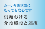 万一、介護状態になっても安心です　信頼おける
介護施設と連携
