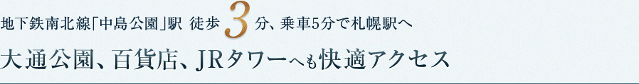 地下鉄南北線｢中島公園｣駅 徒歩3分、乗車5分で札幌駅へ　大通公園、百貨店、JRタワーへも快適アクセス