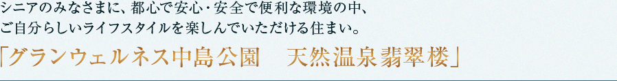 シニアのみなさまに、都心で安心・安全で便利な環境の中、ご自分らしいライフスタイルを楽しんでいただける住まい。「グランウェルネス中島公園　天然温泉翡翠楼」