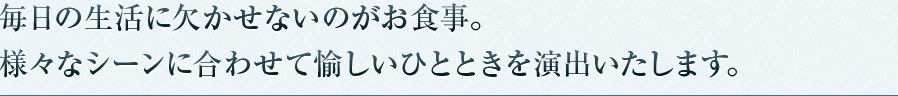 毎日の生活に欠かせないのがお食事。様々なシーンに合わせて愉しいひとときを演出いたします。