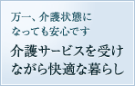 万一、介護状態になっても安心です 介護サービスを受けながら快適な暮らし