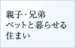 親子・兄弟ペットと暮らせる住まい