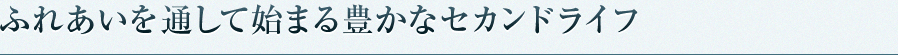 ふれあいを通して始まる豊かなセカンドライフ