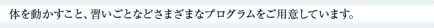 体を動かすこと、習いごとなどさまざまなプログラムをご用意しています。