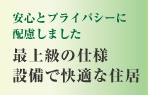 安心とプライバシーに配慮しました　最上級の仕様
設備で快適な住居