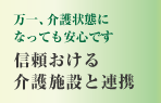 万一、介護状態になっても安心です　信頼おける
介護施設と連携